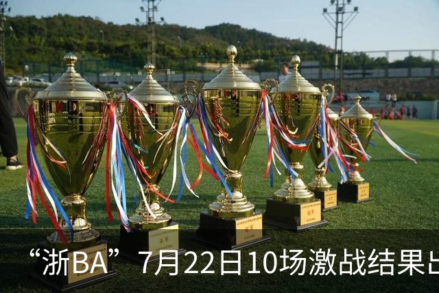 “浙BA”7月22日10场激战结果出炉！23日晚精彩继续~