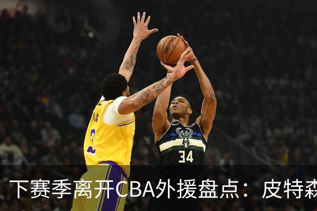 下赛季离开CBA外援盘点：皮特森莱迪领衔，日韩联赛成热门下家