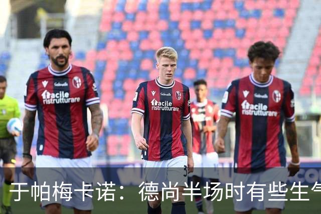 于帕梅卡诺：德尚半场时有些生气 感谢他并希望他未来一切顺利