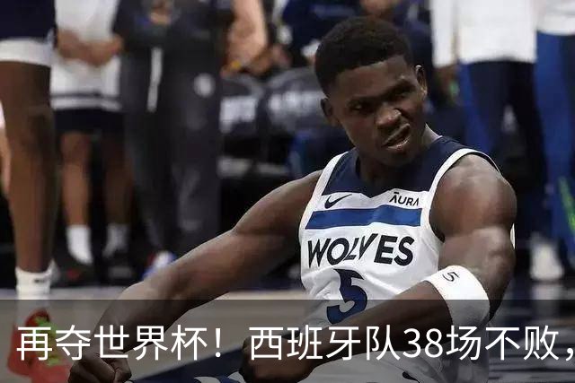 再夺世界杯！西班牙队38场不败，创造世界足坛国家队历史纪录