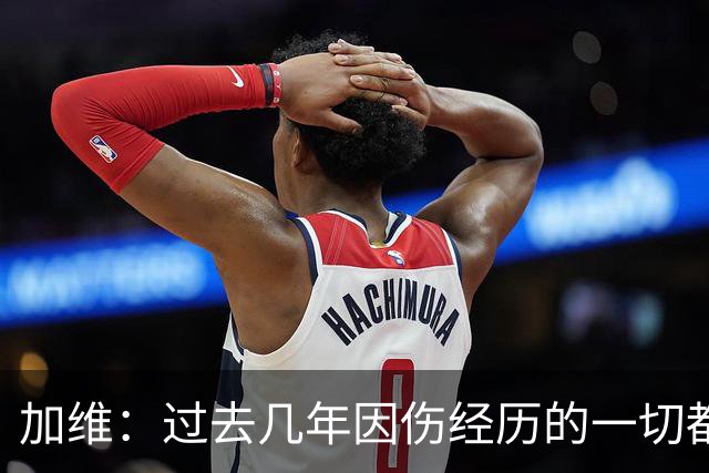 加维：过去几年因伤经历的一切都值得，我甚至愿意承受更多