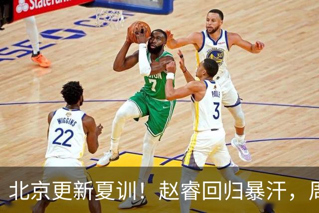 北京更新夏训！赵睿回归暴汗，周琦也归队强化三分！