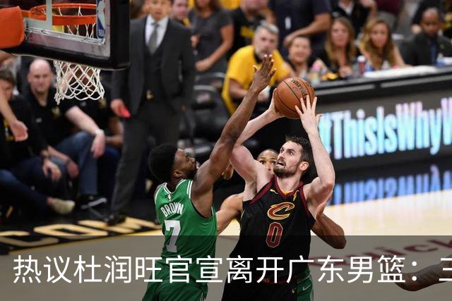 热议杜润旺官宣离开广东男篮：三连冠核心仅剩徐杰胡明轩