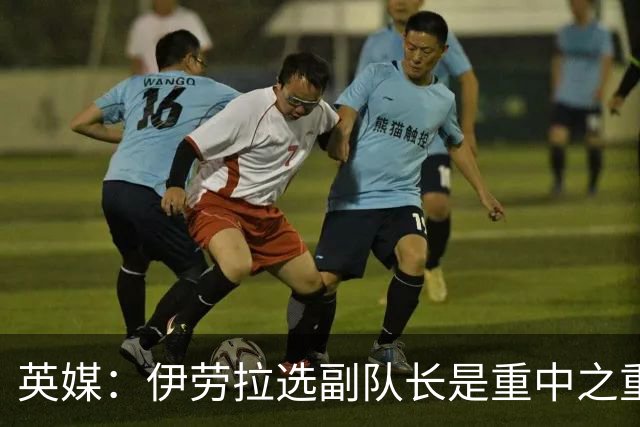 英媒：伊劳拉选副队长是重中之重，索博是最引人注目的人选